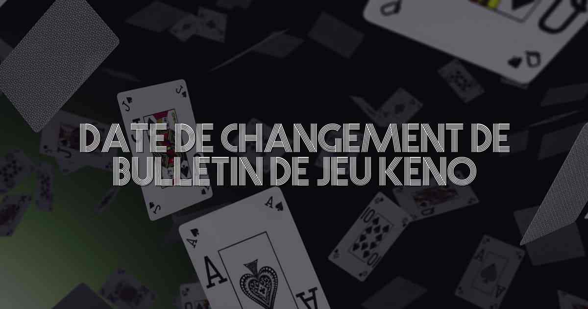 Date de Changement de Bulletin de Jeu Keno